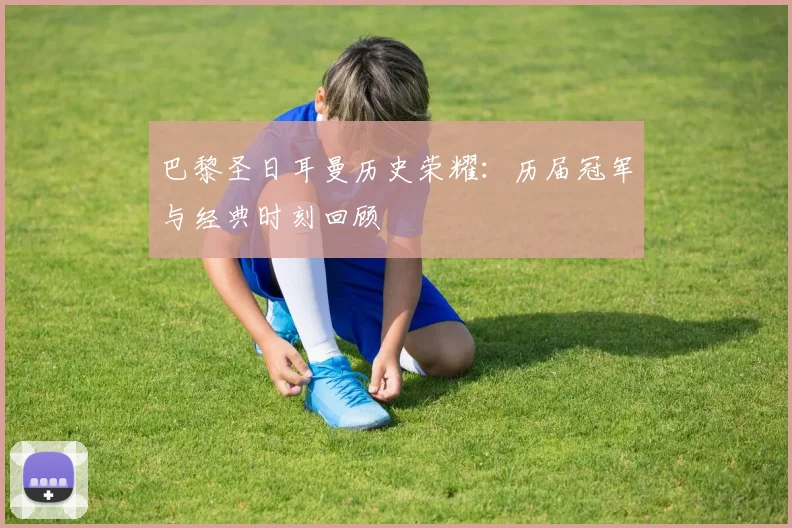 巴黎圣日耳曼历史荣耀：历届冠军与经典时刻回顾