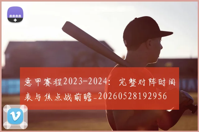 意甲赛程2023-2024：完整对阵时间表与焦点战前瞻_20260528192956