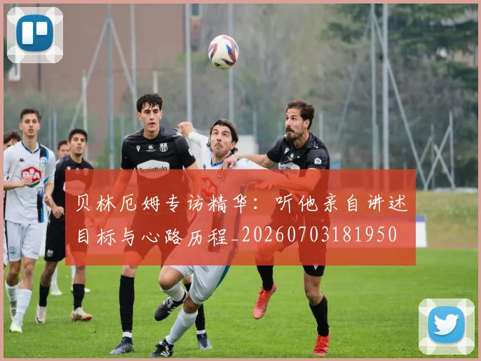 贝林厄姆专访精华:听他亲自讲述目标与心路历程_20260703181950