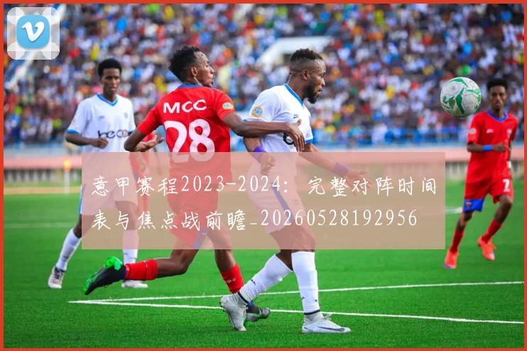意甲赛程2023-2024：完整对阵时间表与焦点战前瞻_20260528192956