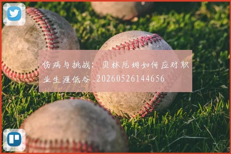 伤病与挑战:贝林厄姆如何应对职业生涯低谷_20260526144656