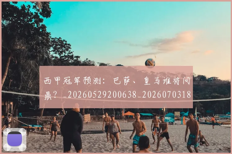 西甲冠军预测:巴萨、皇马谁将问鼎?_20260529200638_20260703181843