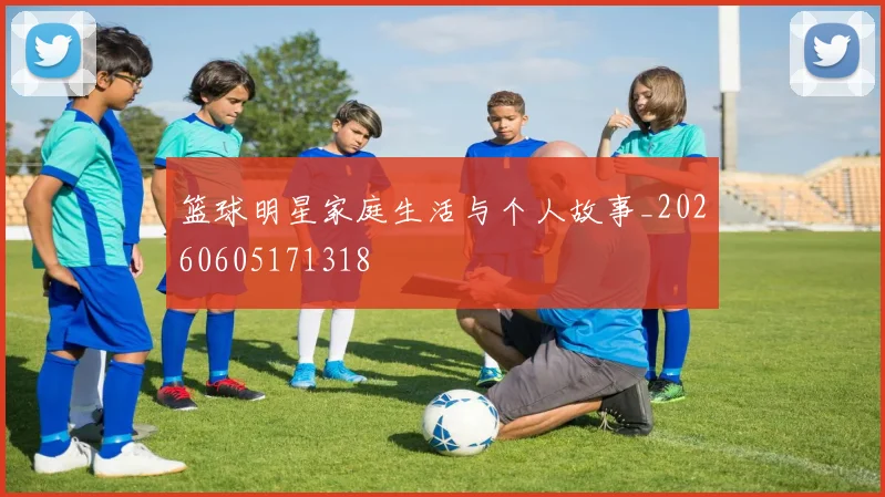 篮球明星家庭生活与个人故事_20260605171318