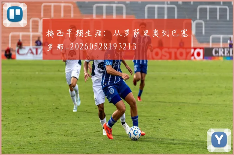 梅西早期生涯：从罗萨里奥到巴塞罗那_20260528193213