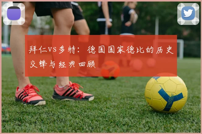 拜仁vs多特：德国国家德比的历史交锋与经典回顾