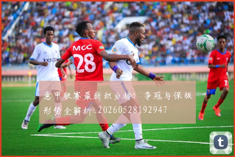 意甲联赛最新积分榜：争冠与保级形势全解析_20260528192947
