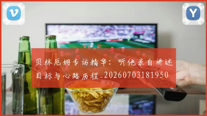 贝林厄姆专访精华:听他亲自讲述目标与心路历程_20260703181950