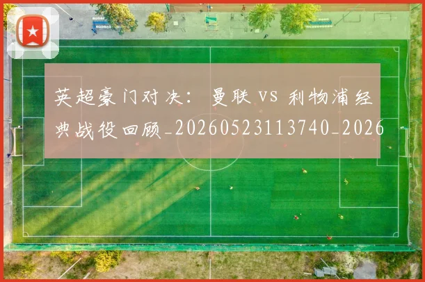 英超豪门对决：曼联 vs 利物浦经典战役回顾_20260523113740_20260702174549