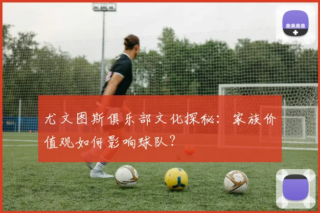 尤文图斯俱乐部文化探秘：家族价值观如何影响球队？