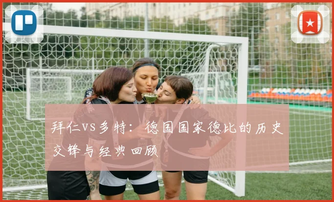 拜仁vs多特:德国国家德比的历史交锋与经典回顾