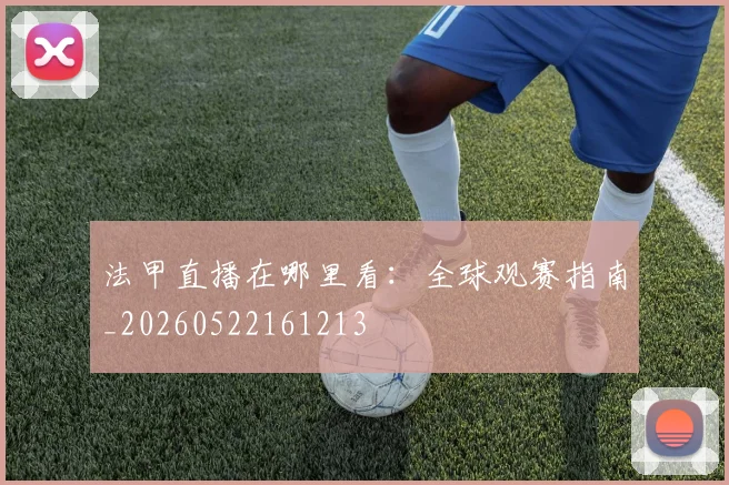 法甲直播在哪里看:全球观赛指南_20260522161213