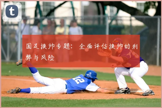 国足换帅专题：全面评估换帅的利弊与风险