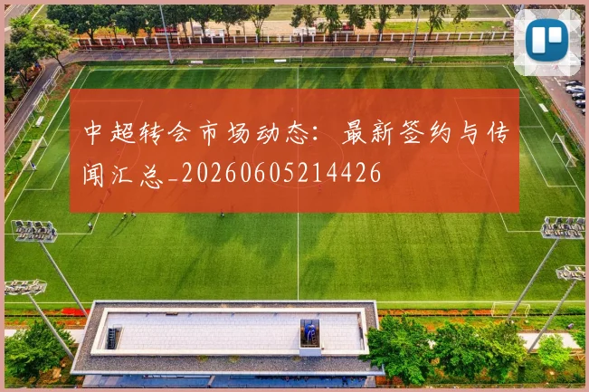 中超转会市场动态:最新签约与传闻汇总_20260605214426
