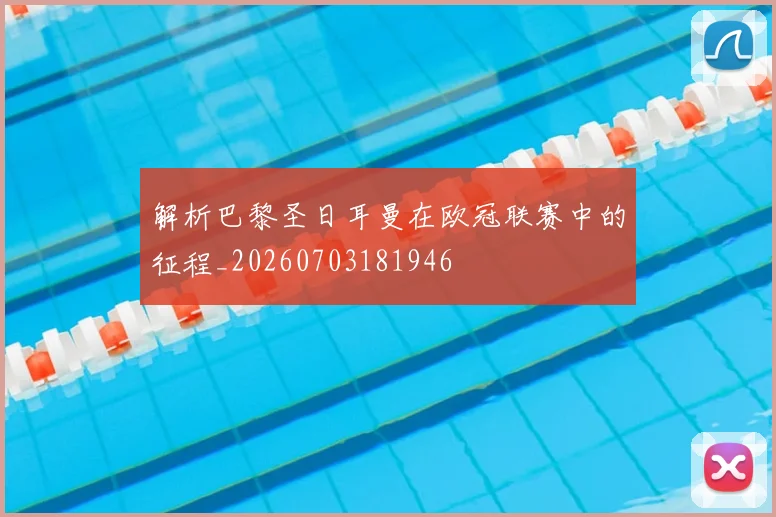 解析巴黎圣日耳曼在欧冠联赛中的征程_20260703181946