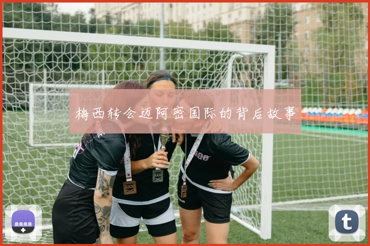 梅西转会迈阿密国际的背后故事