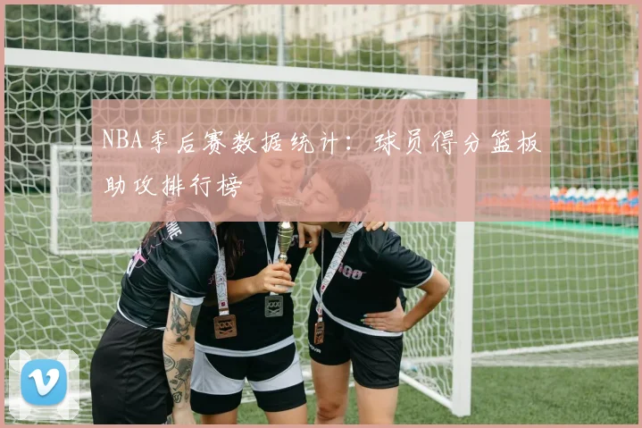 NBA季后赛数据统计：球员得分篮板助攻排行榜